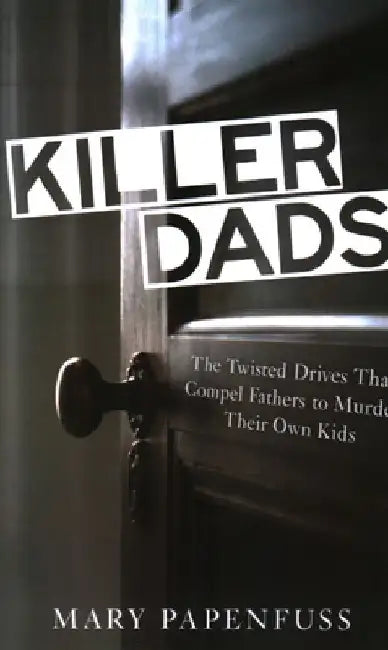 Killer Dads: The Twisted Drives that Compel Fathers to Murder Their Own Kids by Mary Papenfuss