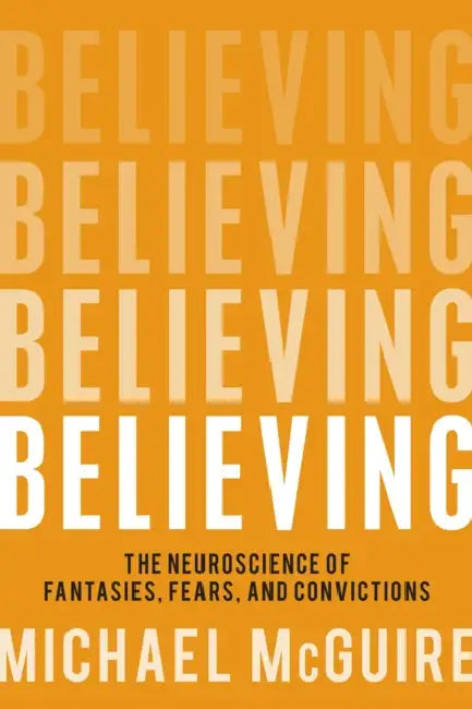 Believing: The Neuroscience of Fantasies, Fears, and Convictions by Michael McGuire