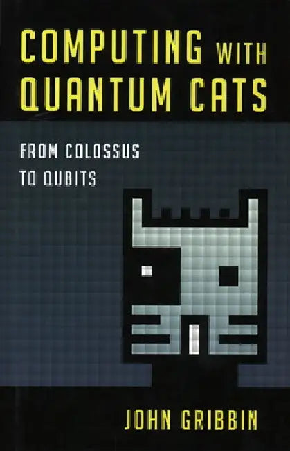 Computing with Quantum Cats: From Colossus to Qubits by John Gribbin