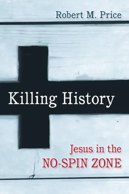 Killing History: Jesus in the No-Spin Zone by Robert M. Price
