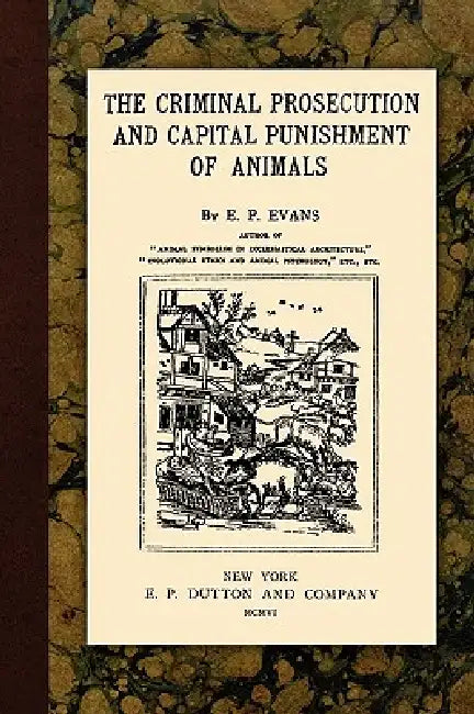 The Criminal Prosecution and Capital Punishment of Animals by E. P. Evans