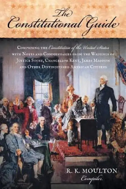 The Constitutional Guide: Comprising the Constitution of the United States; with Notes and Commentaries from the Writings of Justice Story, Chan by R. K. Moulton