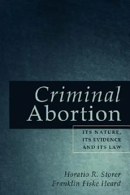 Criminal Abortion: Its Nature, Its Evidence and Its Law by Horatio R. Storer, Franklin Fiske Heard