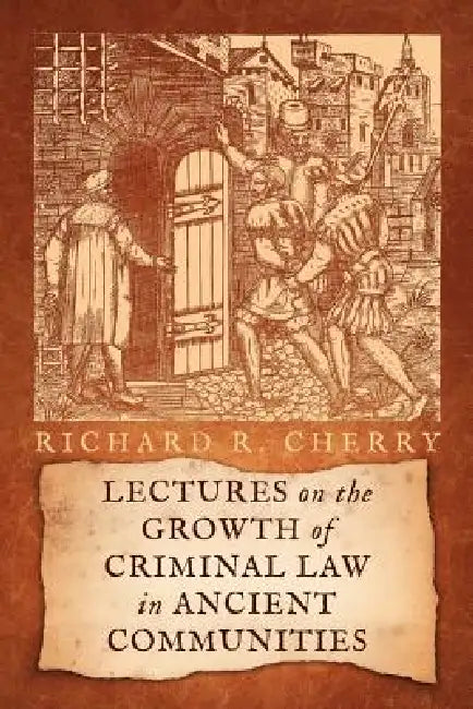 Lectures on the Growth of Criminal Law in Ancient Communities by Richard R. Cherry