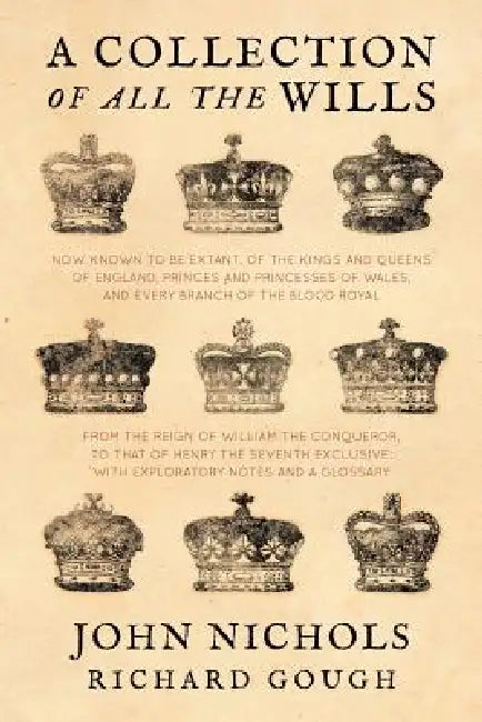 A Collection of all the Wills, Now Known to Be Extant, of the Kings and Queens of England, Princes and Princesses of Wales, and every Branch of the .. by John Nichols, Richard Gough