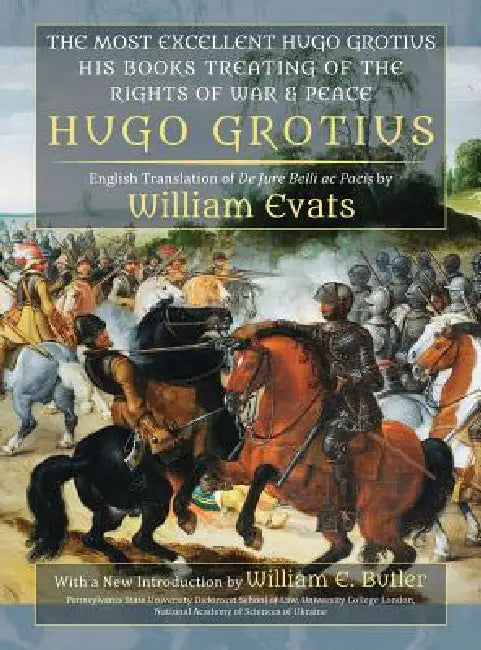 The Most Excellent Hugo Grotius, His Books Treating of the Rights of War & Peace by Hugo Grotius, William Evats, William E. Butler