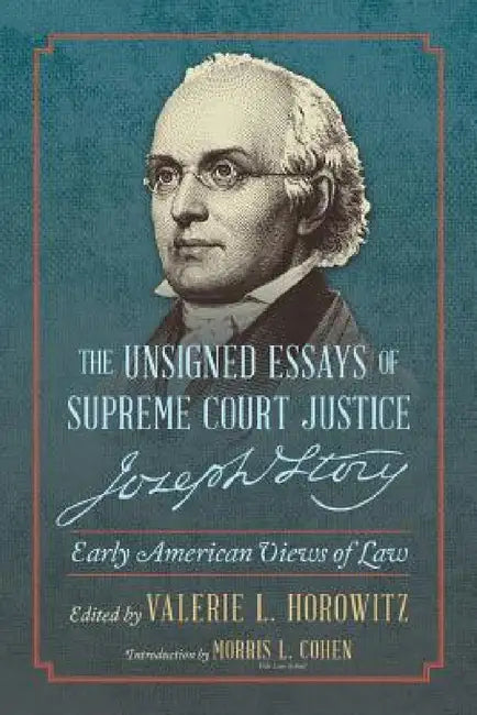 The Unsigned Essays of Supreme Court Justice Joseph Story: Early American Views of Law by Valerie L. Horowitz, Morris L. Cohen