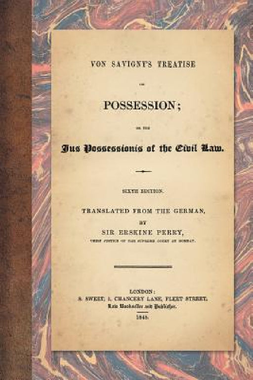 Von Savigny's Treatise on Possession: Or the Jus Possessionis of the Civil Law. Sixth Edition. Translated from the German by Sir Erskine Perry (1848) by Friedrich Carl Von Savigny, Erskine Perry