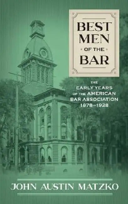 Best Men of the Bar: The Early Years of the American Bar Association 1878-1928 by John Austin Matzko
