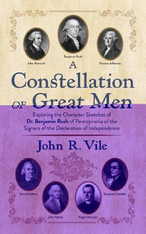 A Constellation of Great Men: Exploring the Character Sketches of Dr. Benjamin Rush of Pennsylvania of the Signers of the Declaration of Independenc by John R. Vile
