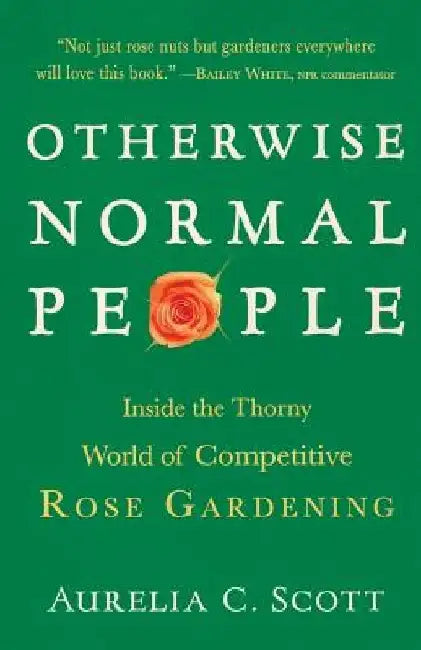 Otherwise Normal People: Inside the Thorny World of Competitive Rose Gardening by Aurelia C. Scott