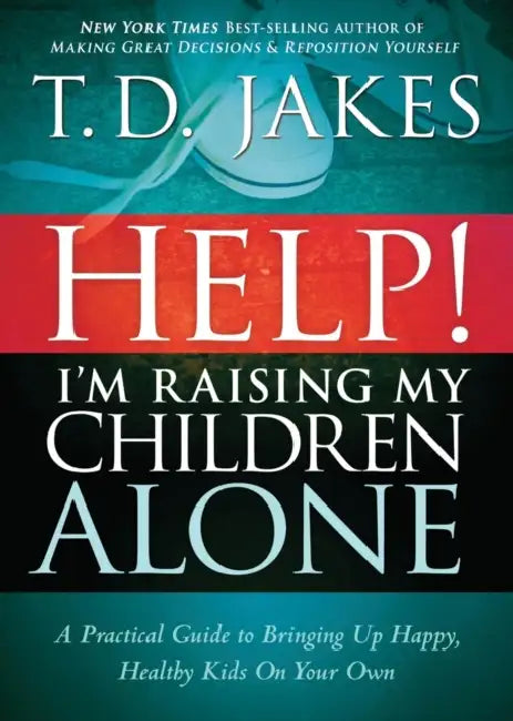 Help! I'm Raising My Children Alone: A Practical Guide to Bringing Up Happy, Healthy Kids on Your Own by T. D. Jakes
