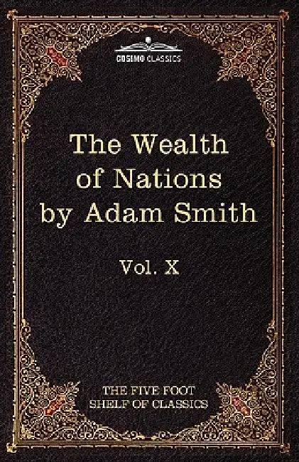 An Inquiry Into the Nature and Causes of the Wealth of Nations: The Five Foot Shelf of Classics, Vol. X (in 51 Volumes) by Adam Smith, Charles W. Eliot, C. J. Bullock