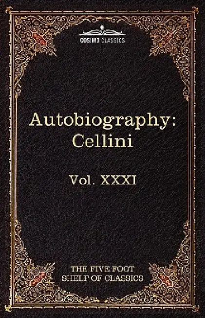 The Autobiography of Benvenuto Cellini: The Five Foot Shelf of Classics, Vol. XXXI (in 51 Volumes) by Benvenuto Cellini, Charles W. Eliot, John Addington Symonds