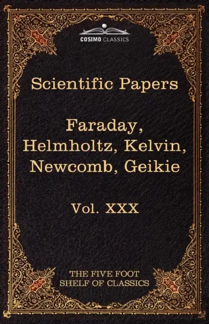Scientific Papers: Physics, Chemistry, Astronomy, Geology: The Five Foot Shelf of Classics, Vol. XXX (in 51 Volumes) by Michael Faraday, Hermann L. F. Von Helmholtz, Charles W. Eliot