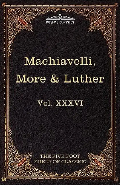 Machiavelli, More & Luther: The Five Foot Shelf of Classics, Vol. XXXVI (in 51 Volumes) by Niccolo Machiavelli, Thomas More