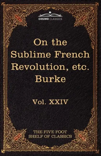 On Taste, on the Sublime and Beautiful, Reflections on the French Revolution & a Letter to a Noble Lord: The Five Foot Shelf of Classics, Vol. XXIV (I by III Burke Edmund, Charles W. Eliot