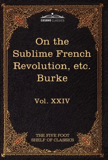 On Taste, on the Sublime and Beautiful, Reflections on the French Revolution & a Letter to a Noble Lord: The Five Foot Shelf of Classics, Vol. XXIV (I by III Burke Edmund, Charles W. Eliot
