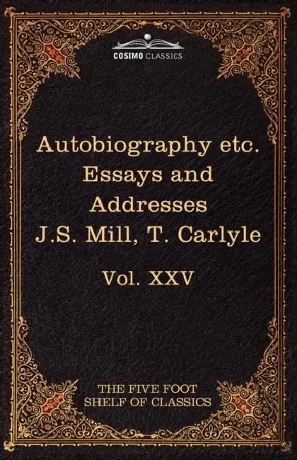 Autobiography of J.S. Mill & on Liberty; Characteristics, Inaugural Address at Edinburgh & Sir Walter Scott: The Five Foot Classics, Vol. XXV (in 51 V by John Stuart Mill, Thomas Carlyle, Charles W. Eliot