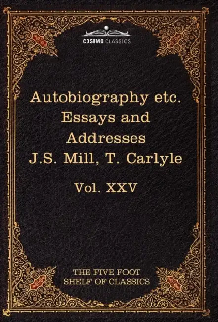 Autobiography of J.S. Mill & on Liberty; Characteristics, Inaugural Address at Edinburgh & Sir Walter Scott: The Five Foot Classics, Vol. XXV (in 51 V by John Stuart Mill, Thomas Carlyle, Charles W. Eliot