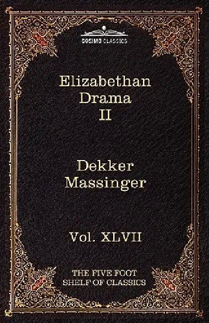 Elizabethan Drama II: The Five Foot Shelf of Classics, Vol. XLVII (in 51 Volumes) by Thomas Dekker, Philip Massinger, Charles W. Eliot