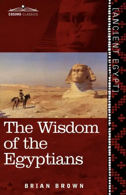The Wisdom of the Egyptians: The Story of the Egyptians, the Religion of the Ancient Egyptians, the Ptah-Hotep and the Ke'gemini, the Book of the D by Brian Brown