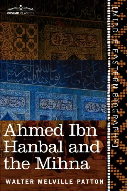 Ahmed Ibn Hanbal and the Mihna: A Biography of the Imam Including an Account of the Mohammedan Inquisition Called the Mihna, 218-234 A.H. by Walter Melville Patton