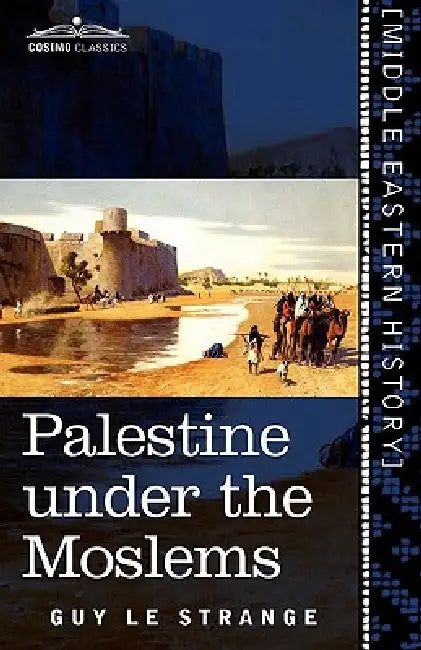 Palestine Under the Moslems: A Description of Syria and the Holy Land from A.D. 650 to 1500 by Guy Le Strange