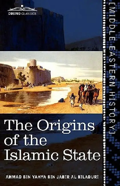 The Origins of the Islamic State: Being a Translation from the Arabic Accompanied with Annotations, Geographic and Historic Notes of the Kitab Futuh by Aḥmad Ibn Al-Balādhurī, Philip Khuri Hitti