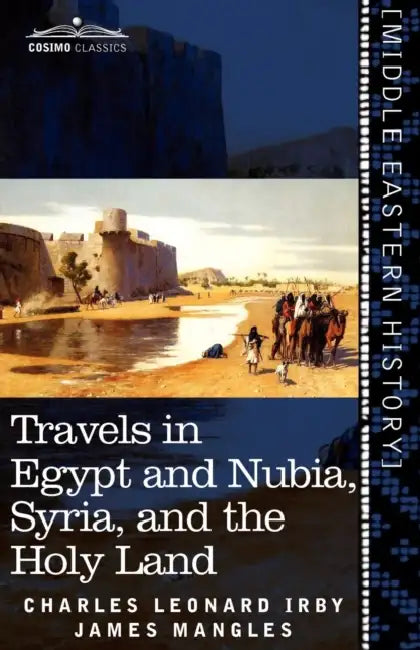 Travels in Egypt and Nubia, Syria, and the Holy Land: Including a Journey Round the Dead Sea, and Through the Country East of the Jordan by Charles Leonard Irby, James Mangles