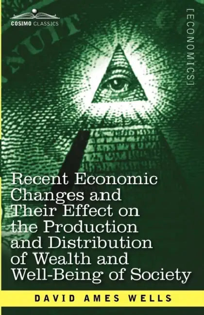 Recent Economic Changes and Their Effect on the Production and Distribution of Wealth and Well-Being of Society by David Ames Wells