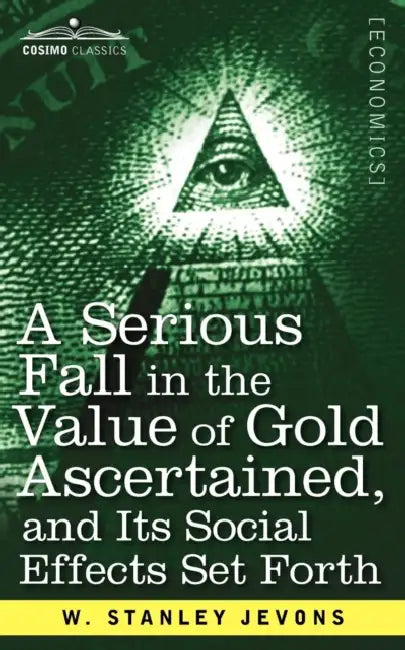 A Serious Fall in the Value of Gold Ascertained: And Its Social Effects Set Forth by W. Stanley Jevons