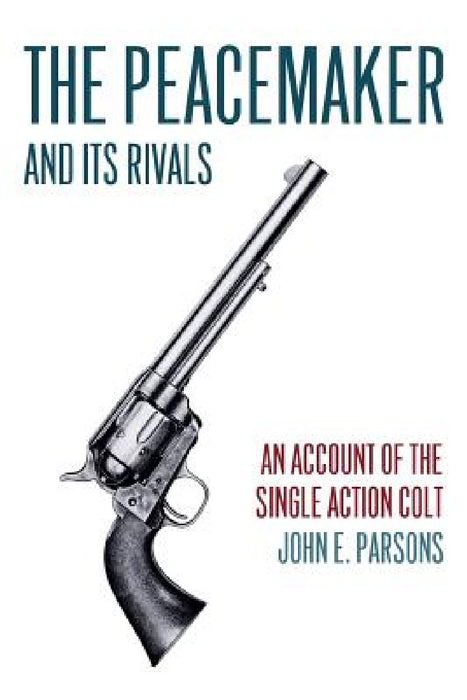 The Peacemaker and Its Rivals: An Account of the Single Action Colt (Reprint Edition) by John E. Parsons