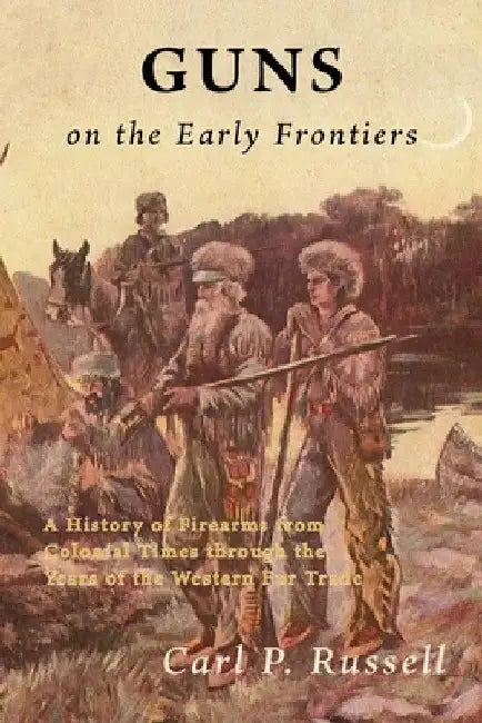 Guns on the Early Frontiers: A History of Firearms from Colonial Times through the Years of the Western Fur Trade by Carl P. Russell