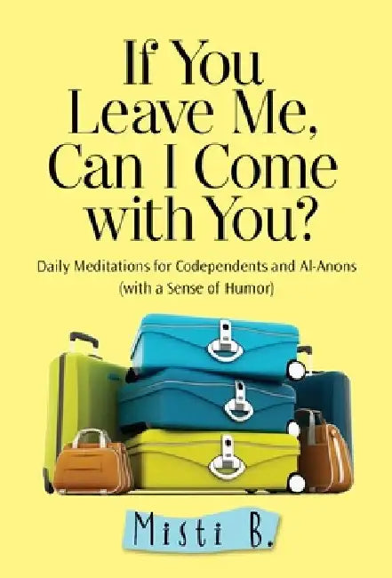 If You Leave Me, Can I Come with You?: Daily Meditations for Codependents and Al-Anons . . . with a Sense of Humor by Misti B