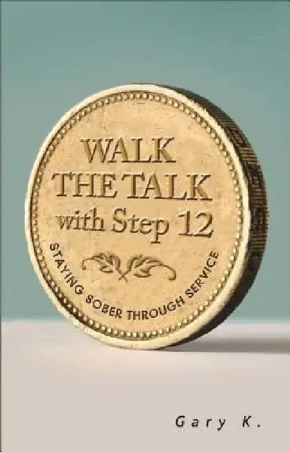 Walk the Talk with Step 12: Staying Sober Through Service by Gary K