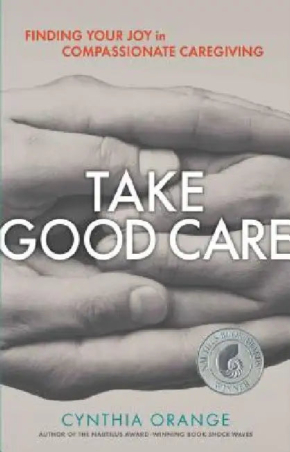 Take Good Care: Finding Your Joy in Compassionate Caregiving by Cynthia Orange