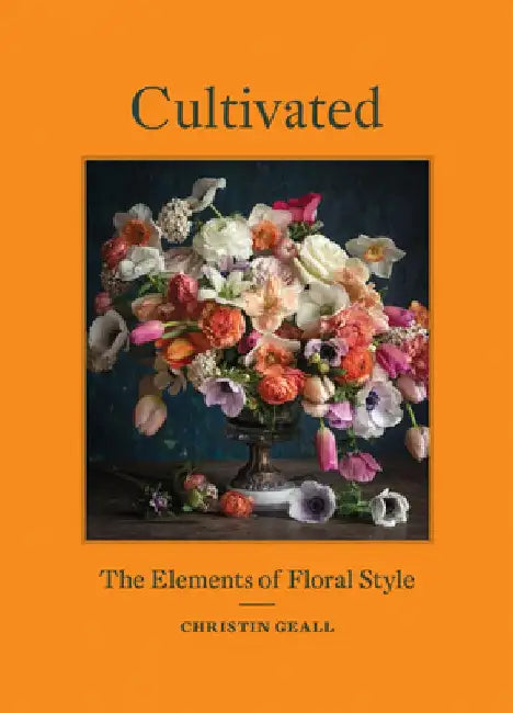 Cultivated: The Elements of Floral Style by Christin Geall