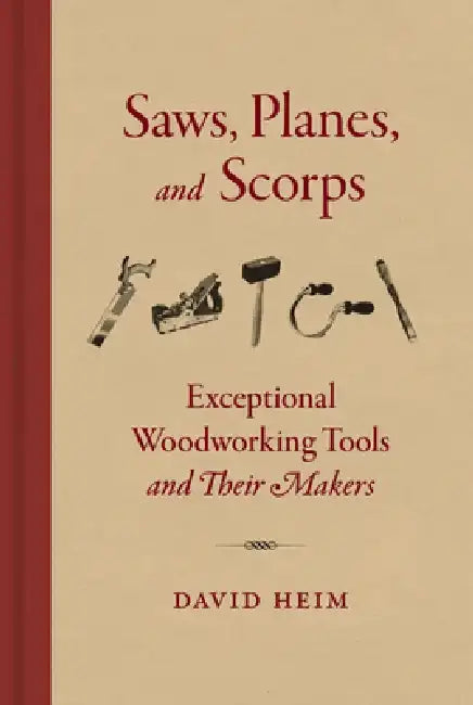 Saws, Planes, and Scorps: Exceptional Woodworking Tools and Their Makers by David Heim