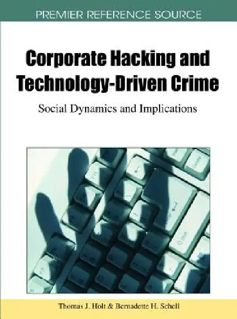 Corporate Hacking and Technology-Driven Crime: Social Dynamics and Implications by Thomas J. Holt, Bernadette H. Schell