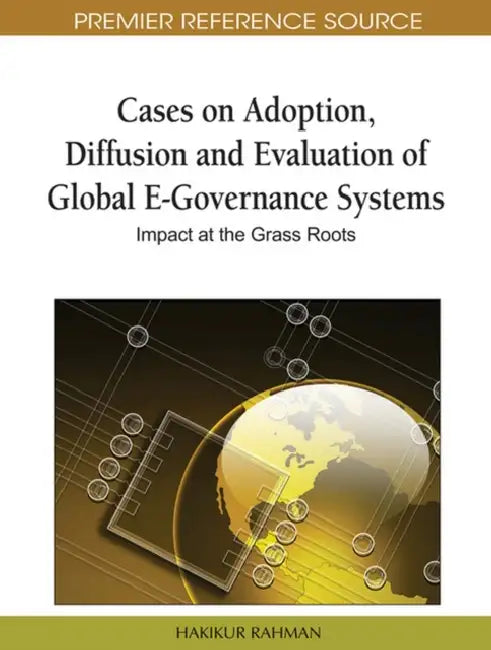 Cases on Adoption, Diffusion and Evaluation of Global E-Governance Systems: Impact at the Grass Roots by Hakikur Rahman