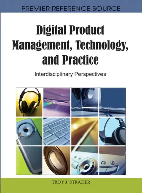 Digital Product Management, Technology, and Practice: Interdisciplinary Perspectives by Troy J. Strader