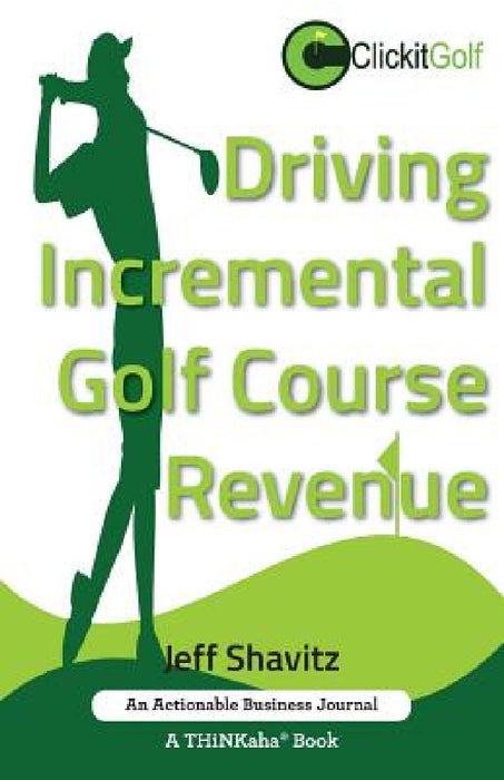 Driving Incremental Golf Course Revenue: Tee up your winning business strategy for generating incremental revenue for your golf course. by Jeff Shavitz