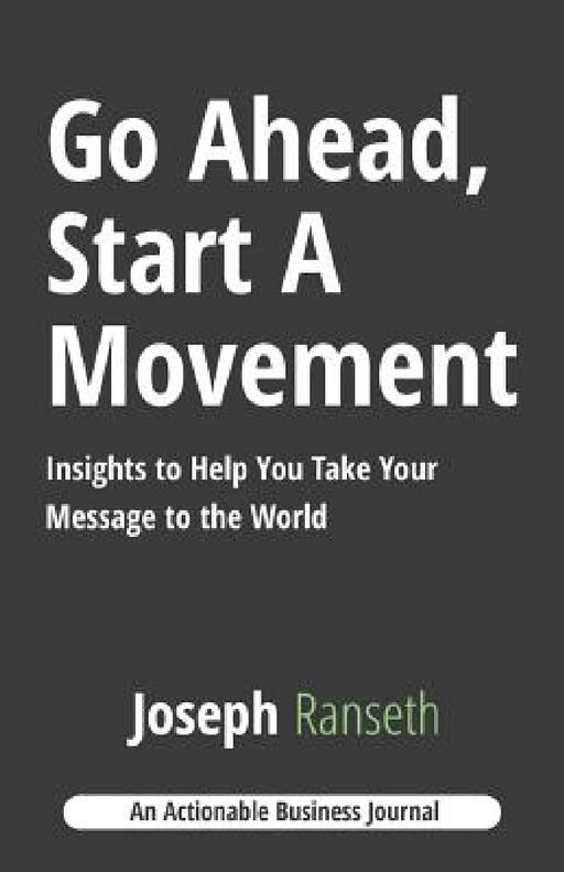 Go Ahead, Start A Movement: Insights to Help You Take Your Message to the World by Joseph Ranseth