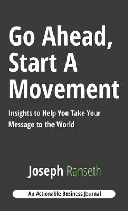 Go Ahead, Start A Movement: Insights to Help You Take Your Message to the World by Joseph Ranseth