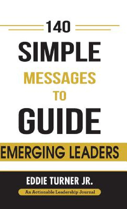 140 Simple Messages To Guide Emerging Leaders: 140 Actionable Leadership Messages for Emerging Leaders and Leaders in Transition by Jr. Turner Eddie