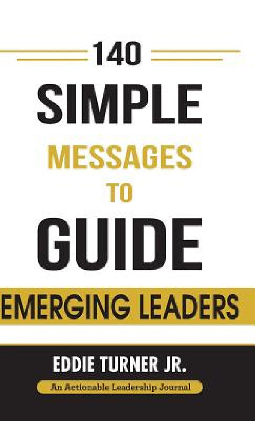 140 Simple Messages To Guide Emerging Leaders: 140 Actionable Leadership Messages for Emerging Leaders and Leaders in Transition by Jr. Turner Eddie