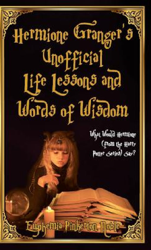 Hermione Granger's Unofficial Life Lessons and Words of Wisdom: What Would Hermione (from the Harry Potter Series) Say? by Euphemia Pinkerton Noble