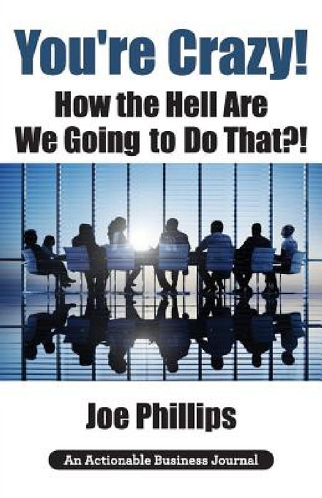 You're Crazy! How the Hell Are We Going to Do That?!: What Leaders Need to Do to Be Successful and Get Their People Fully Engaged and Fully Committed by Joe Phillips