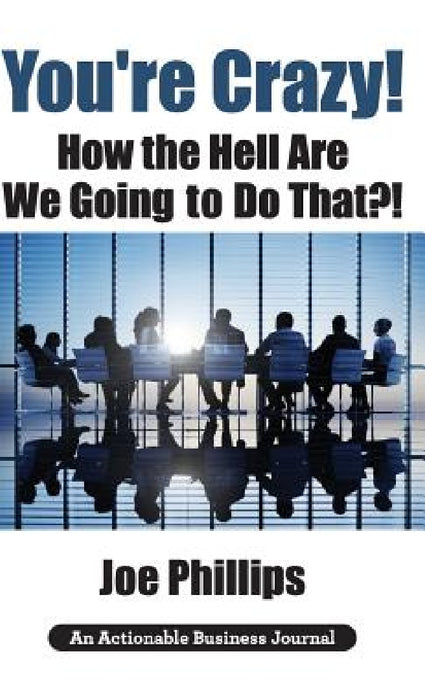 You're Crazy! How the Hell Are We Going to Do That?!: What Leaders Need to Do to Be Successful and Get Their People Fully Engaged and Fully Committed by Joe Phillips